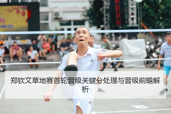郑钦文草地赛首轮晋级关键分处理与晋级前瞻解析